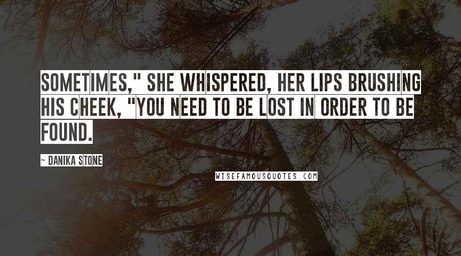 Danika Stone Quotes: Sometimes," she whispered, her lips brushing his cheek, "you need to be lost in order to be found.