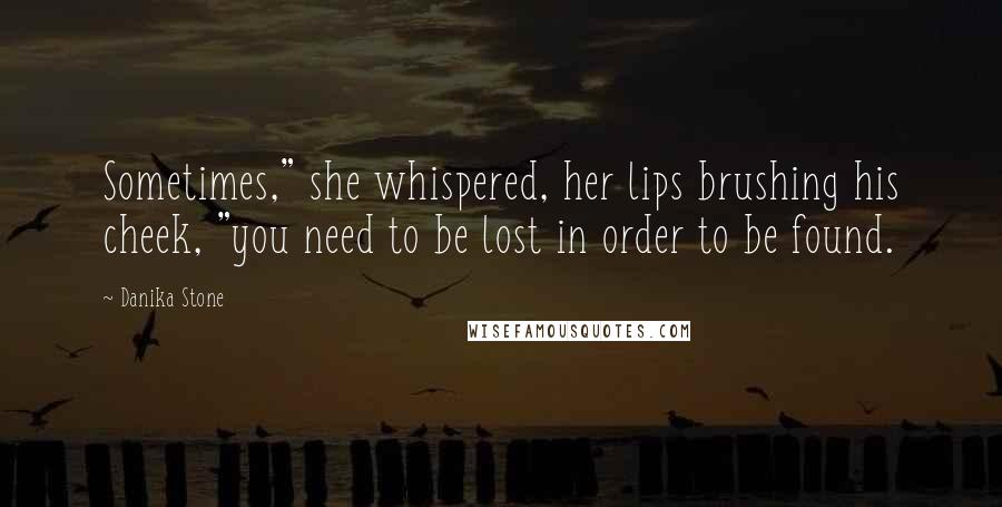 Danika Stone Quotes: Sometimes," she whispered, her lips brushing his cheek, "you need to be lost in order to be found.
