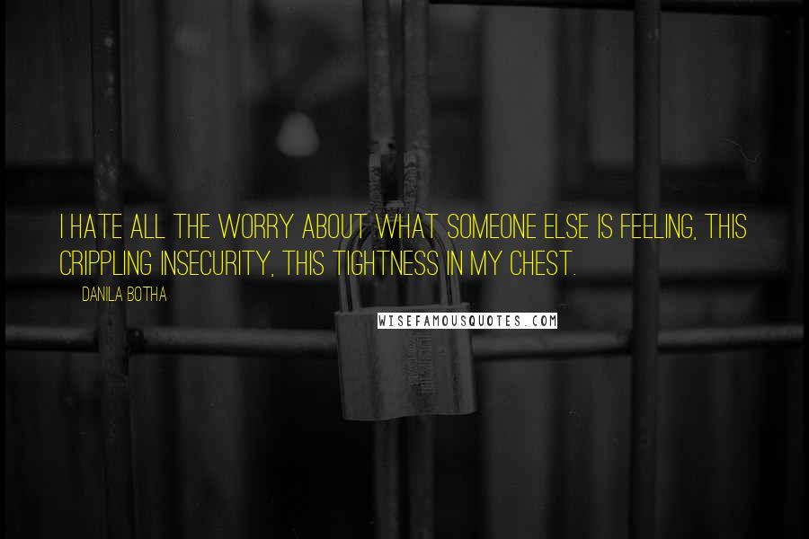 Danila Botha Quotes: I hate all the worry about what someone else is feeling, this crippling insecurity, this tightness in my chest.