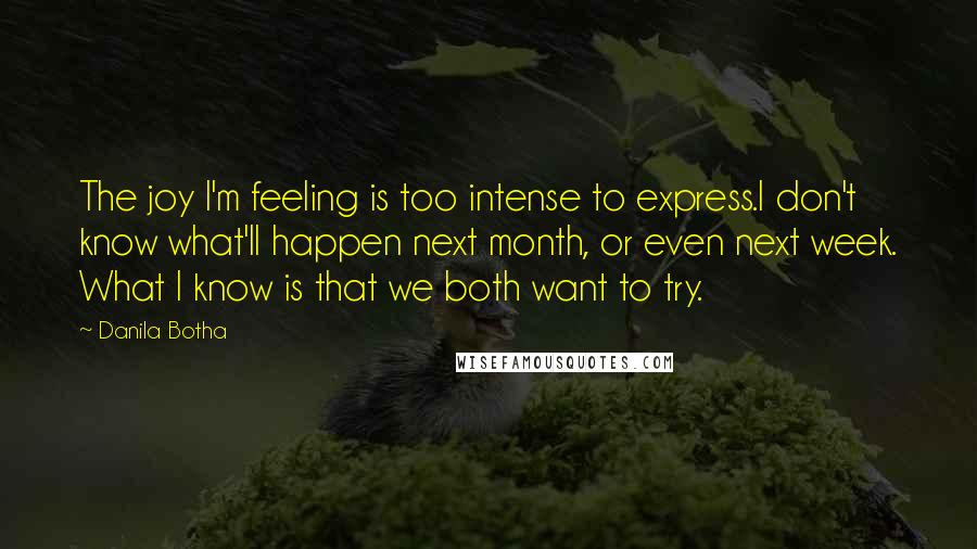 Danila Botha Quotes: The joy I'm feeling is too intense to express.I don't know what'll happen next month, or even next week. What I know is that we both want to try.