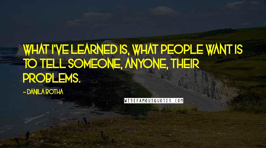 Danila Botha Quotes: What I've learned is, what people want is to tell someone, anyone, their problems.