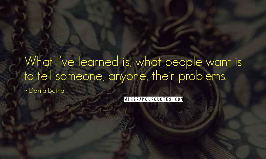 Danila Botha Quotes: What I've learned is, what people want is to tell someone, anyone, their problems.