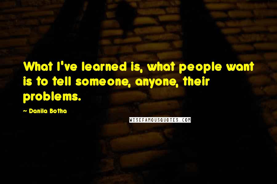 Danila Botha Quotes: What I've learned is, what people want is to tell someone, anyone, their problems.