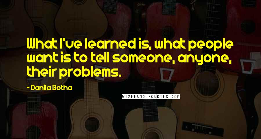 Danila Botha Quotes: What I've learned is, what people want is to tell someone, anyone, their problems.