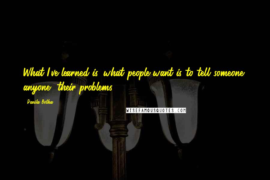 Danila Botha Quotes: What I've learned is, what people want is to tell someone, anyone, their problems.