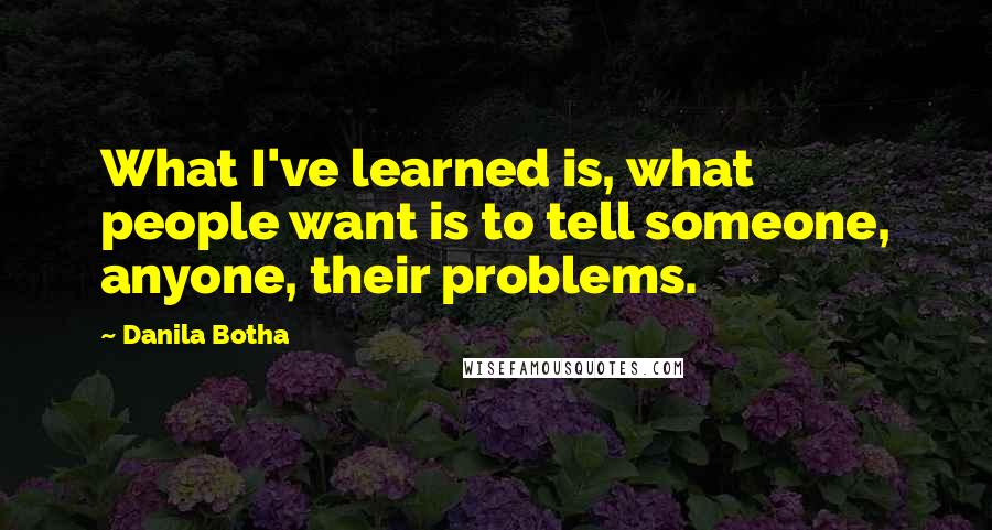 Danila Botha Quotes: What I've learned is, what people want is to tell someone, anyone, their problems.
