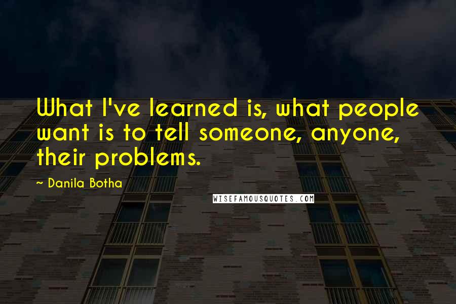 Danila Botha Quotes: What I've learned is, what people want is to tell someone, anyone, their problems.