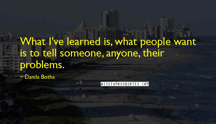 Danila Botha Quotes: What I've learned is, what people want is to tell someone, anyone, their problems.