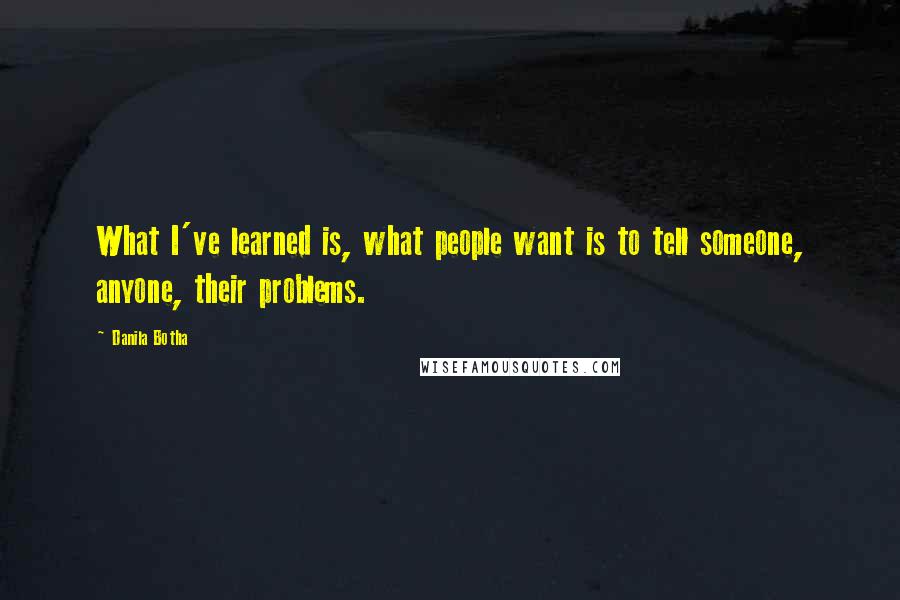 Danila Botha Quotes: What I've learned is, what people want is to tell someone, anyone, their problems.