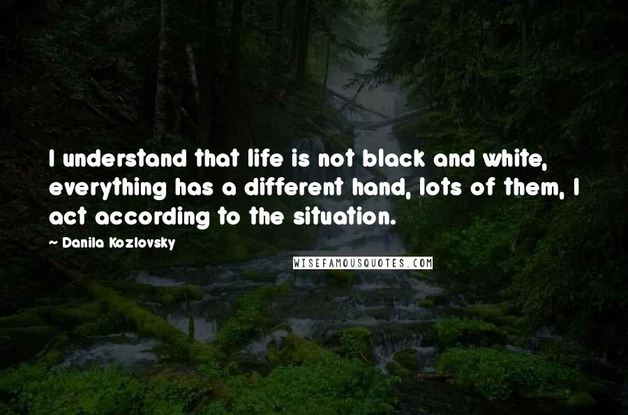 Danila Kozlovsky Quotes: I understand that life is not black and white, everything has a different hand, lots of them, I act according to the situation.