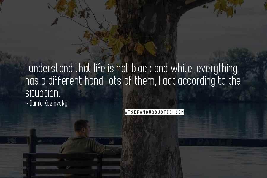 Danila Kozlovsky Quotes: I understand that life is not black and white, everything has a different hand, lots of them, I act according to the situation.