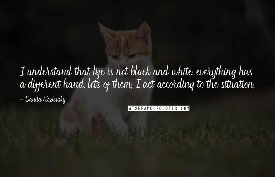 Danila Kozlovsky Quotes: I understand that life is not black and white, everything has a different hand, lots of them, I act according to the situation.