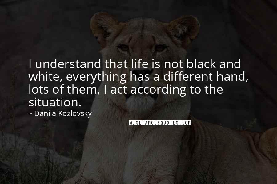Danila Kozlovsky Quotes: I understand that life is not black and white, everything has a different hand, lots of them, I act according to the situation.