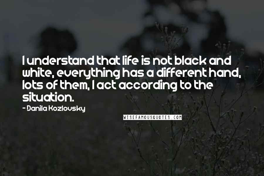 Danila Kozlovsky Quotes: I understand that life is not black and white, everything has a different hand, lots of them, I act according to the situation.