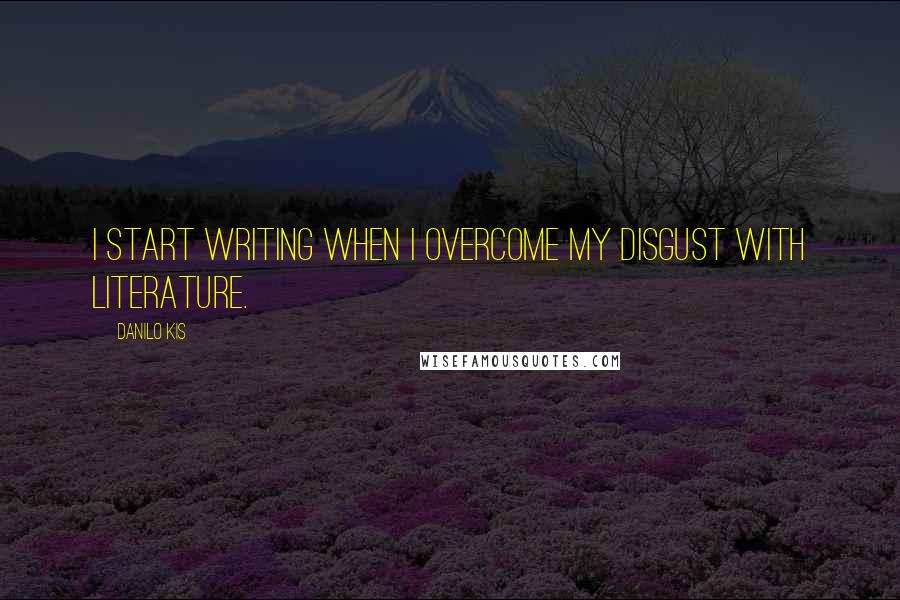 Danilo Kis Quotes: I start writing when I overcome my disgust with literature.