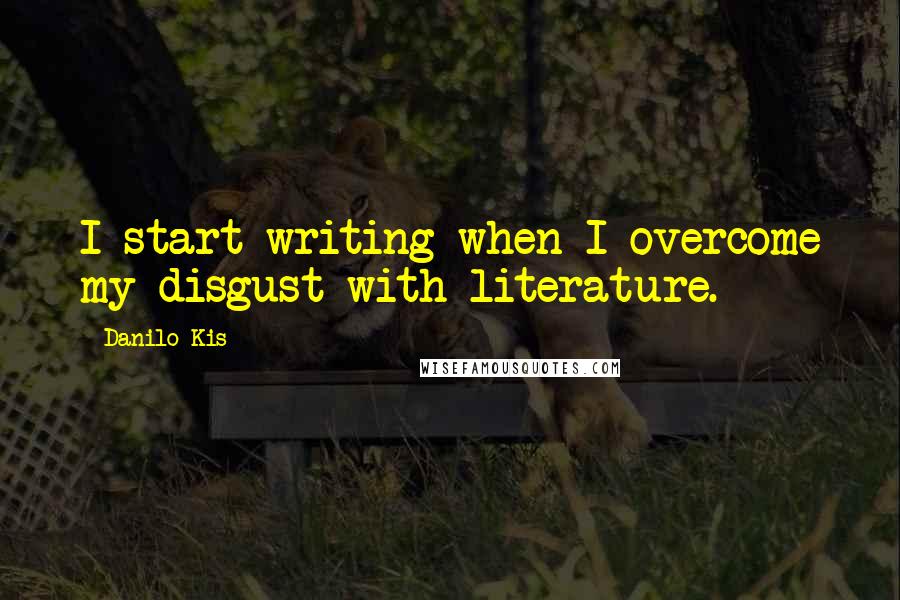 Danilo Kis Quotes: I start writing when I overcome my disgust with literature.