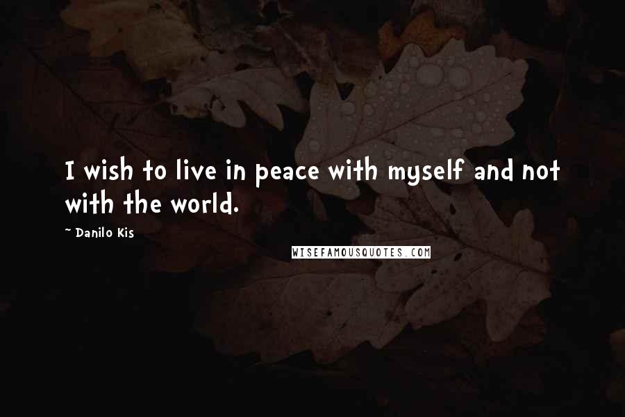 Danilo Kis Quotes: I wish to live in peace with myself and not with the world.