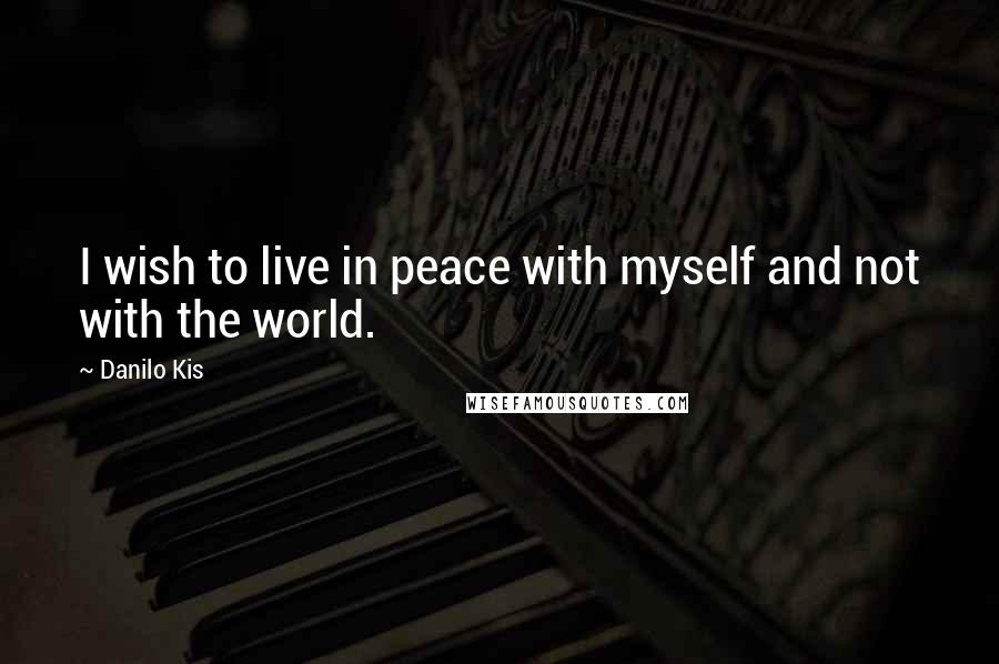Danilo Kis Quotes: I wish to live in peace with myself and not with the world.