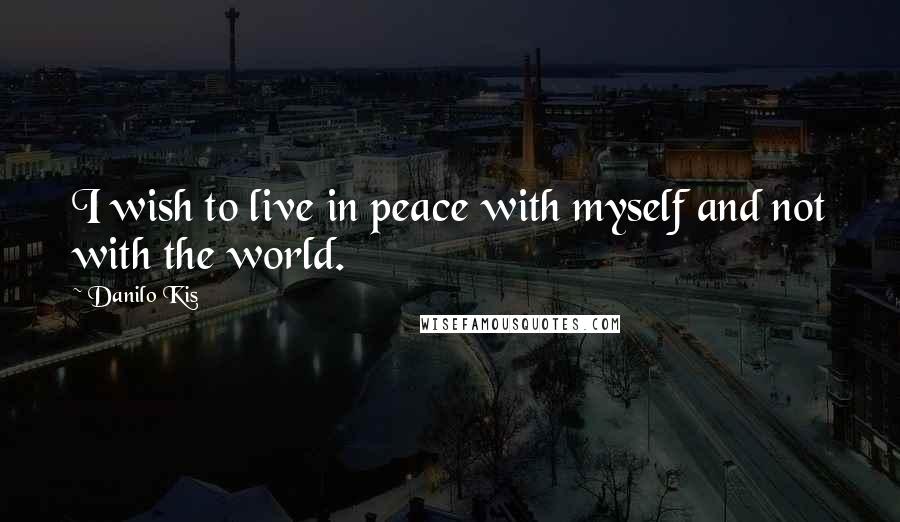 Danilo Kis Quotes: I wish to live in peace with myself and not with the world.