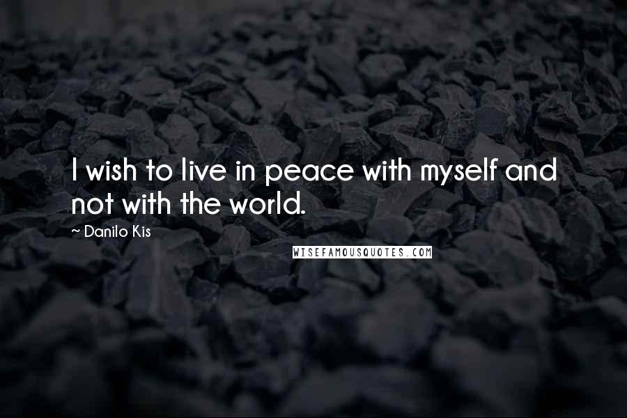 Danilo Kis Quotes: I wish to live in peace with myself and not with the world.