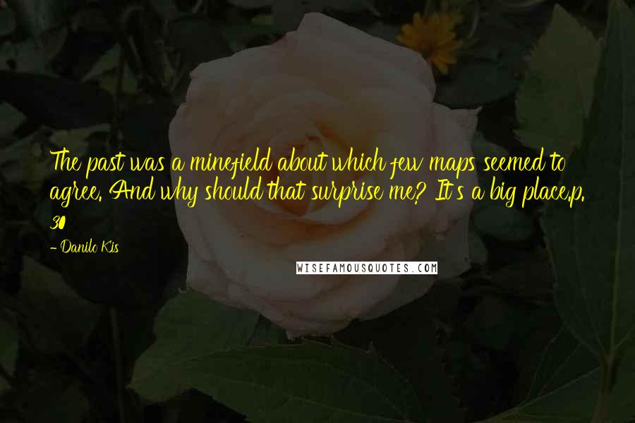 Danilo Kis Quotes: The past was a minefield about which few maps seemed to agree. And why should that surprise me? It's a big place.p. 30