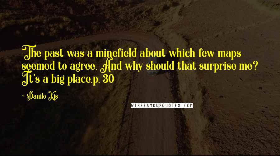 Danilo Kis Quotes: The past was a minefield about which few maps seemed to agree. And why should that surprise me? It's a big place.p. 30