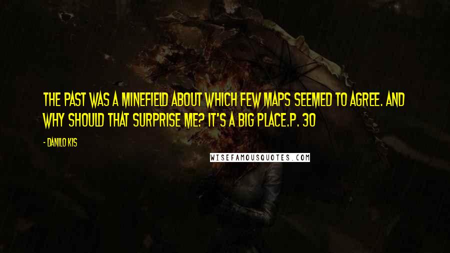 Danilo Kis Quotes: The past was a minefield about which few maps seemed to agree. And why should that surprise me? It's a big place.p. 30