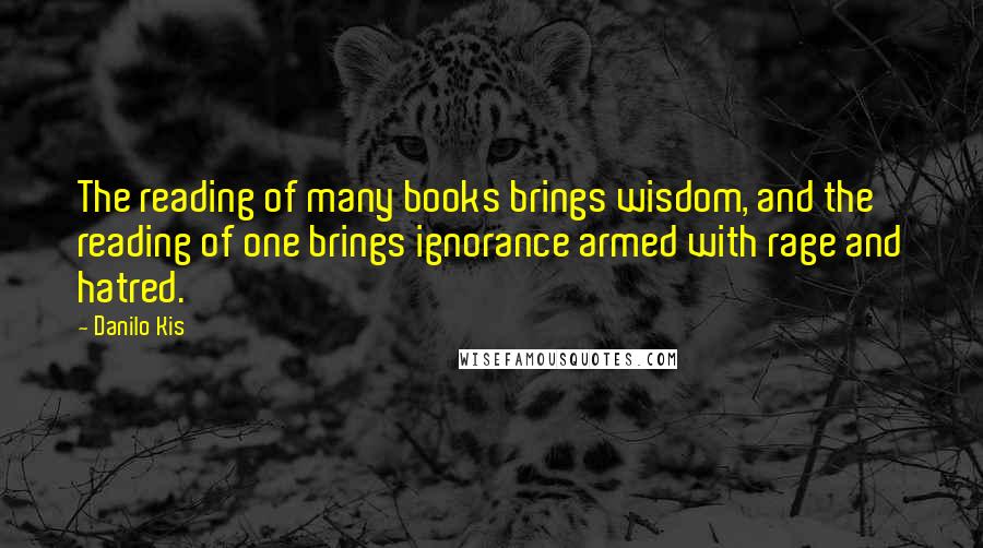 Danilo Kis Quotes: The reading of many books brings wisdom, and the reading of one brings ignorance armed with rage and hatred.