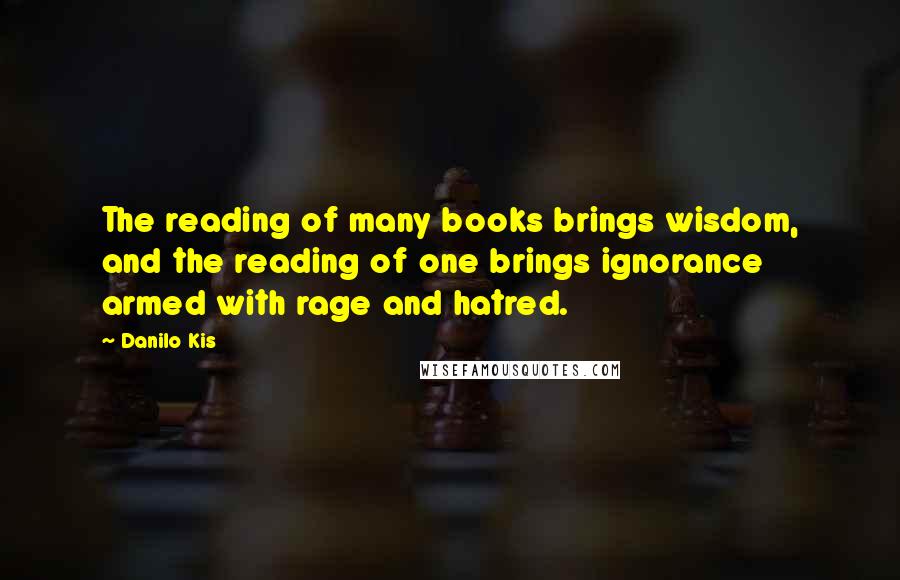 Danilo Kis Quotes: The reading of many books brings wisdom, and the reading of one brings ignorance armed with rage and hatred.