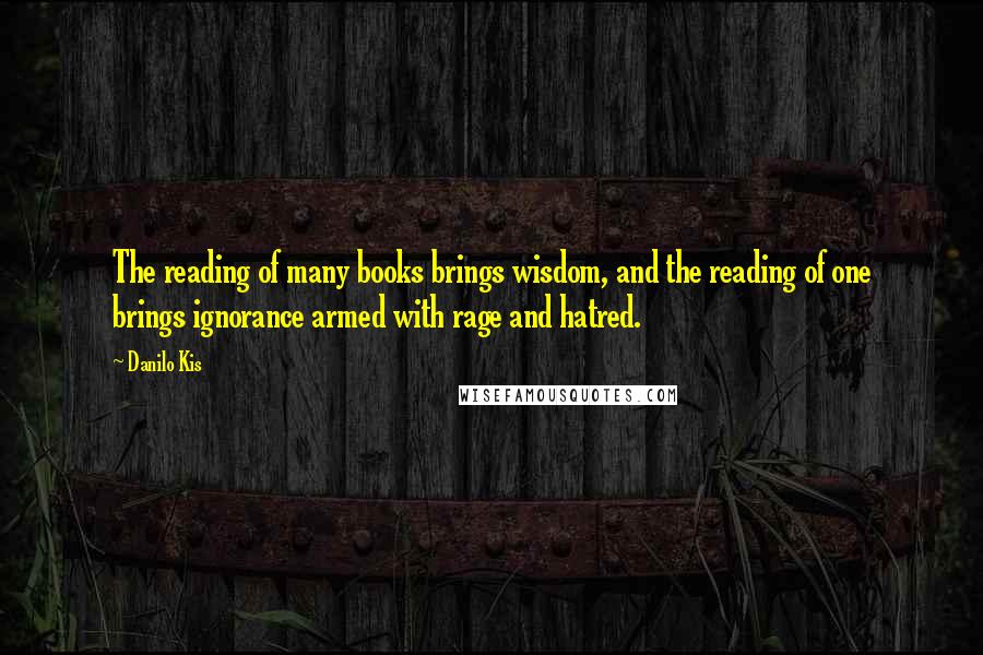 Danilo Kis Quotes: The reading of many books brings wisdom, and the reading of one brings ignorance armed with rage and hatred.