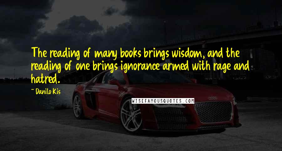 Danilo Kis Quotes: The reading of many books brings wisdom, and the reading of one brings ignorance armed with rage and hatred.