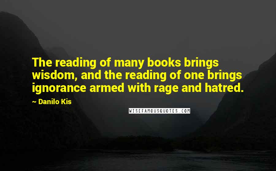 Danilo Kis Quotes: The reading of many books brings wisdom, and the reading of one brings ignorance armed with rage and hatred.