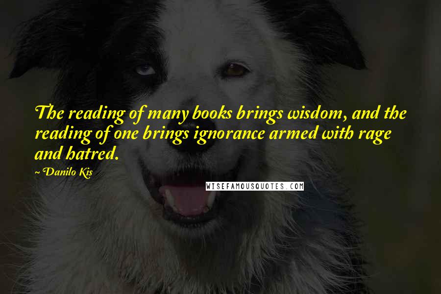 Danilo Kis Quotes: The reading of many books brings wisdom, and the reading of one brings ignorance armed with rage and hatred.