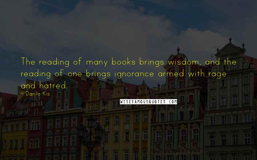 Danilo Kis Quotes: The reading of many books brings wisdom, and the reading of one brings ignorance armed with rage and hatred.