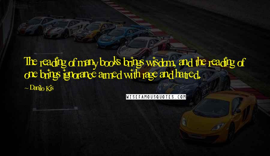Danilo Kis Quotes: The reading of many books brings wisdom, and the reading of one brings ignorance armed with rage and hatred.