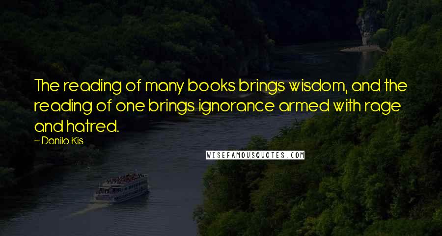 Danilo Kis Quotes: The reading of many books brings wisdom, and the reading of one brings ignorance armed with rage and hatred.