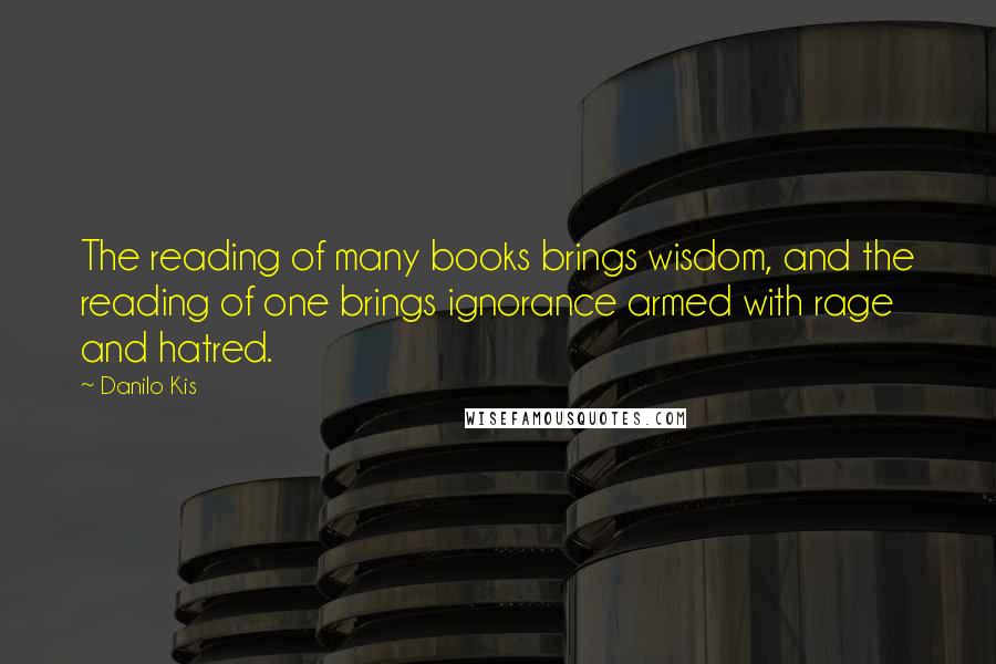 Danilo Kis Quotes: The reading of many books brings wisdom, and the reading of one brings ignorance armed with rage and hatred.