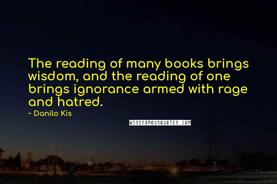 Danilo Kis Quotes: The reading of many books brings wisdom, and the reading of one brings ignorance armed with rage and hatred.