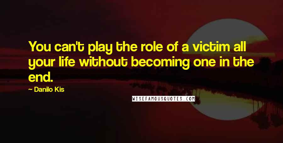 Danilo Kis Quotes: You can't play the role of a victim all your life without becoming one in the end.