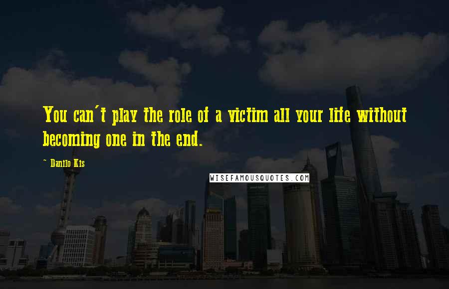 Danilo Kis Quotes: You can't play the role of a victim all your life without becoming one in the end.