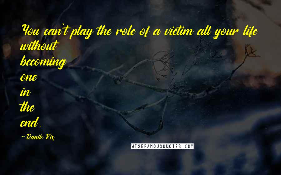 Danilo Kis Quotes: You can't play the role of a victim all your life without becoming one in the end.