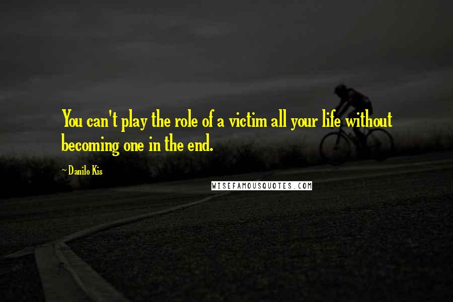 Danilo Kis Quotes: You can't play the role of a victim all your life without becoming one in the end.