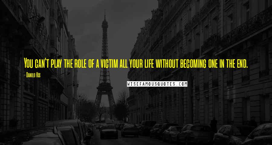 Danilo Kis Quotes: You can't play the role of a victim all your life without becoming one in the end.