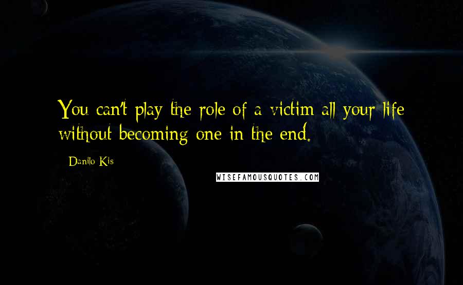 Danilo Kis Quotes: You can't play the role of a victim all your life without becoming one in the end.