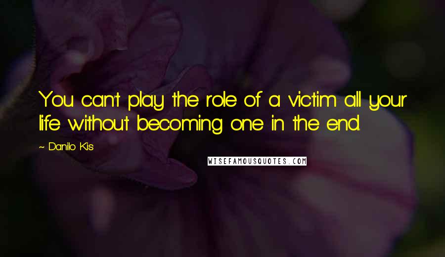 Danilo Kis Quotes: You can't play the role of a victim all your life without becoming one in the end.