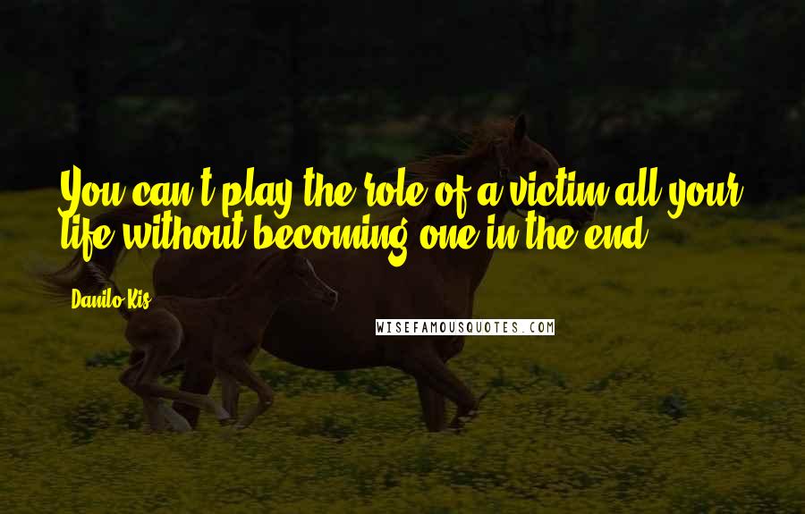 Danilo Kis Quotes: You can't play the role of a victim all your life without becoming one in the end.