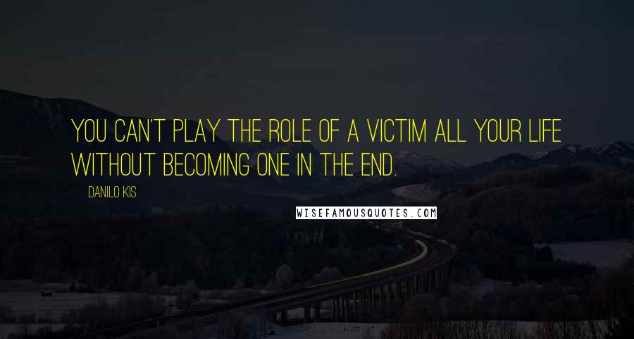 Danilo Kis Quotes: You can't play the role of a victim all your life without becoming one in the end.