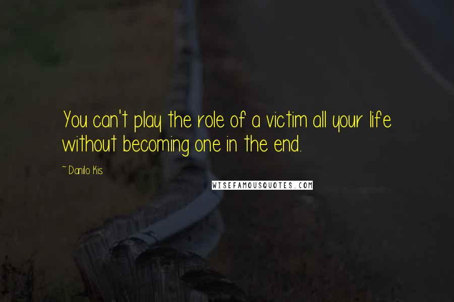 Danilo Kis Quotes: You can't play the role of a victim all your life without becoming one in the end.