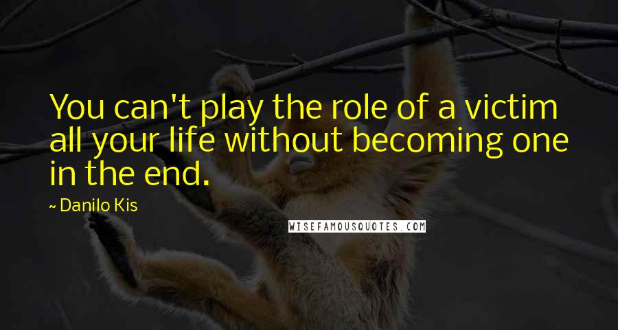 Danilo Kis Quotes: You can't play the role of a victim all your life without becoming one in the end.