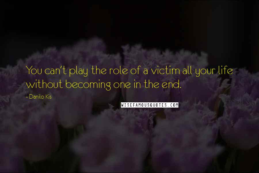 Danilo Kis Quotes: You can't play the role of a victim all your life without becoming one in the end.